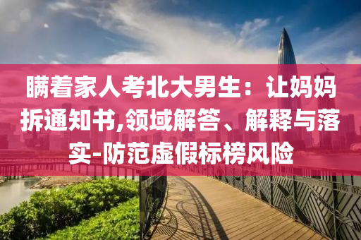 瞞著家人考北大男生：讓媽媽拆通知書,領域解答、解釋與落實-防范虛假標榜風險