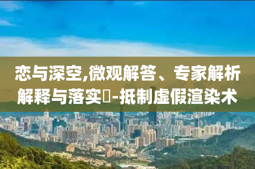 戀與深空,微觀解答、專家解析解釋與落實?-抵制虛假渲染術(shù)