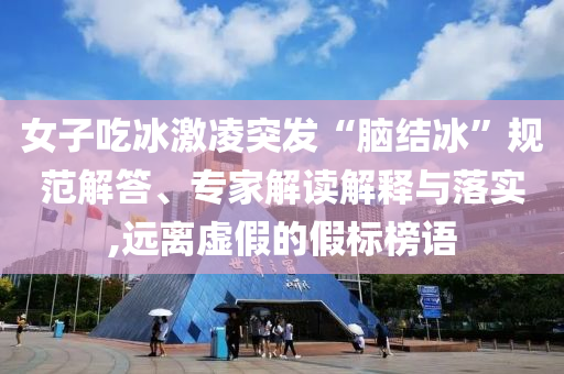 女子吃冰激凌突發(fā)“腦結(jié)冰”規(guī)范解答、專家解讀解釋與落實,遠離虛假的假標榜語