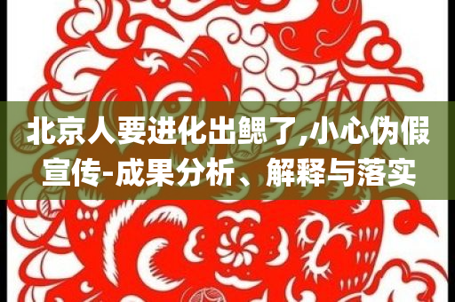 北京人要進(jìn)化出鰓了,小心偽假宣傳-成果分析、解釋與落實