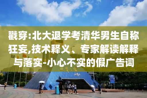 戳穿:北大退學(xué)考清華男生自稱狂妄,技術(shù)釋義、專家解讀解釋與落實(shí)-小心不實(shí)的假?gòu)V告詞