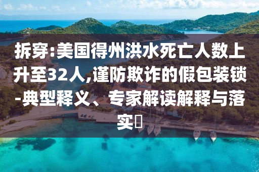 拆穿:美國得州洪水死亡人數(shù)上升至32人,謹(jǐn)防欺詐的假包裝鎖-典型釋義、專家解讀解釋與落實(shí)?