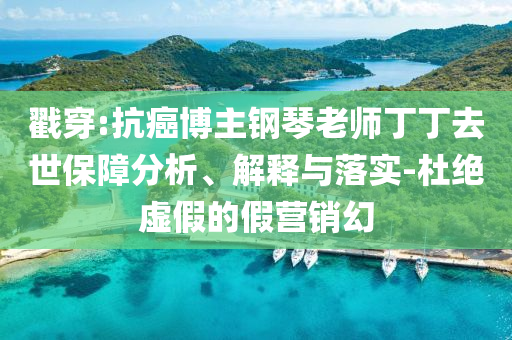 戳穿:抗癌博主鋼琴老師丁丁去世保障分析、解釋與落實(shí)-杜絕虛假的假營(yíng)銷幻