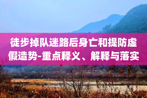 徒步掉隊(duì)迷路后身亡和提防虛假造勢(shì)-重點(diǎn)釋義、解釋與落實(shí)