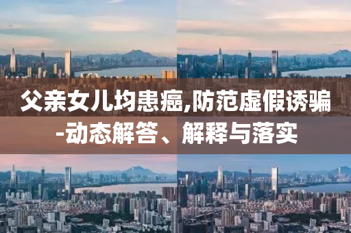 父親女兒均患癌,防范虛假誘騙-動(dòng)態(tài)解答、解釋與落實(shí)