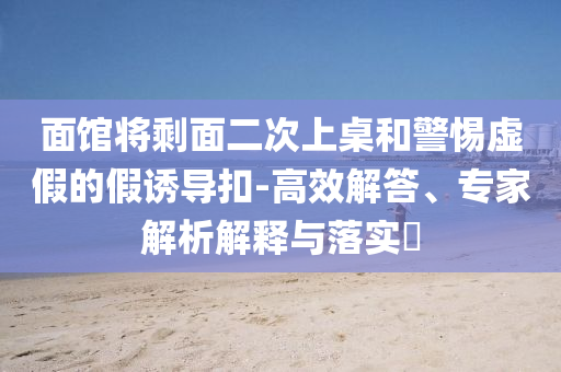 面館將剩面二次上桌和警惕虛假的假誘導(dǎo)扣-高效解答、專家解析解釋與落實(shí)?