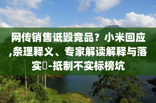 網(wǎng)傳銷售詆毀競(jìng)品？小米回應(yīng),條理釋義、專家解讀解釋與落實(shí)?-抵制不實(shí)標(biāo)榜坑
