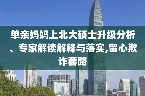 單親媽媽上北大碩士升級分析、專家解讀解釋與落實,留心欺詐套路