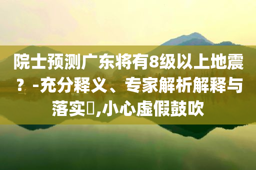 院士預(yù)測廣東將有8級(jí)以上地震？-充分釋義、專家解析解釋與落實(shí)?,小心虛假鼓吹
