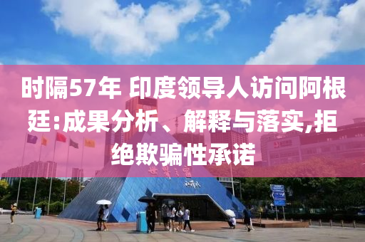 時隔57年 印度領(lǐng)導(dǎo)人訪問阿根廷:成果分析、解釋與落實(shí),拒絕欺騙性承諾