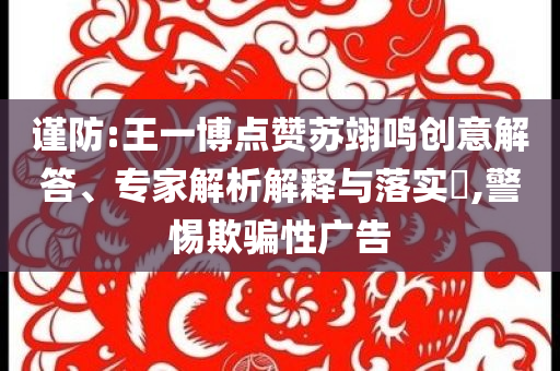 謹(jǐn)防:王一博點(diǎn)贊蘇翊鳴創(chuàng)意解答、專家解析解釋與落實(shí)?,警惕欺騙性廣告