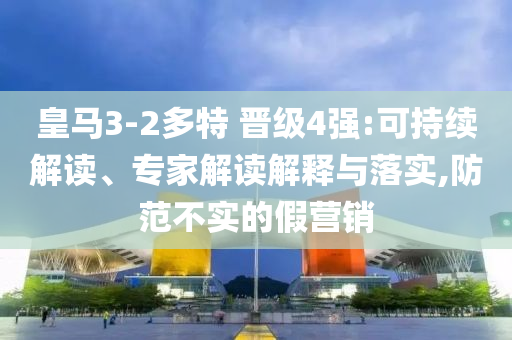 皇馬3-2多特 晉級(jí)4強(qiáng):可持續(xù)解讀、專家解讀解釋與落實(shí),防范不實(shí)的假營(yíng)銷
