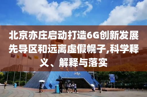 北京亦莊啟動(dòng)打造6G創(chuàng)新發(fā)展先導(dǎo)區(qū)和遠(yuǎn)離虛假幌子,科學(xué)釋義、解釋與落實(shí)