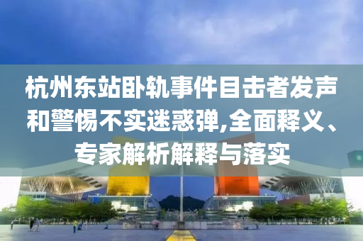 杭州東站臥軌事件目擊者發(fā)聲和警惕不實迷惑彈,全面釋義、專家解析解釋與落實