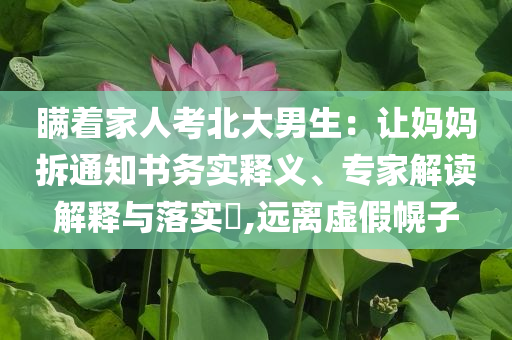 瞞著家人考北大男生：讓媽媽拆通知書務(wù)實(shí)釋義、專家解讀解釋與落實(shí)?,遠(yuǎn)離虛假幌子