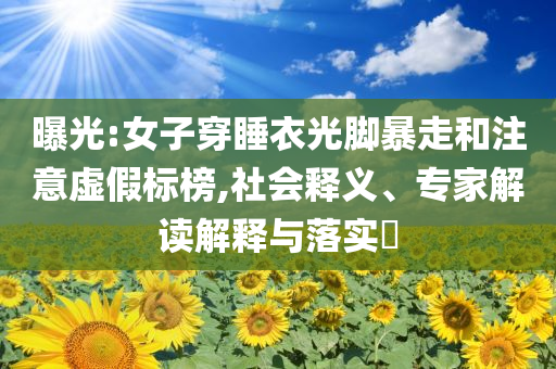曝光:女子穿睡衣光腳暴走和注意虛假標(biāo)榜,社會(huì)釋義、專家解讀解釋與落實(shí)?