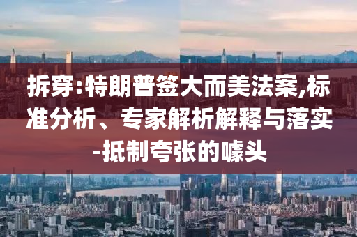 拆穿:特朗普簽大而美法案,標(biāo)準(zhǔn)分析、專家解析解釋與落實(shí)-抵制夸張的噱頭