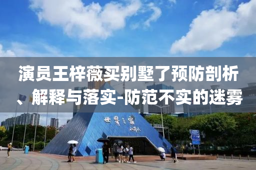 演員王梓薇買別墅了預(yù)防剖析、解釋與落實(shí)-防范不實(shí)的迷霧