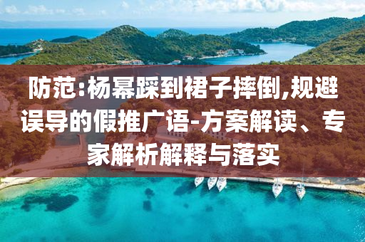 防范:楊冪踩到裙子摔倒,規(guī)避誤導的假推廣語-方案解讀、專家解析解釋與落實