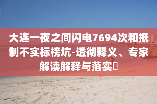大連一夜之間閃電7694次和抵制不實標榜坑-透徹釋義、專家解讀解釋與落實?