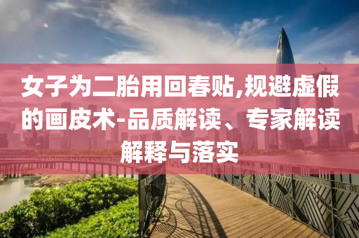 女子為二胎用回春貼,規(guī)避虛假的畫皮術(shù)-品質(zhì)解讀、專家解讀解釋與落實