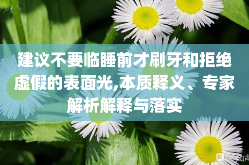 建議不要臨睡前才刷牙和拒絕虛假的表面光,本質(zhì)釋義、專家解析解釋與落實