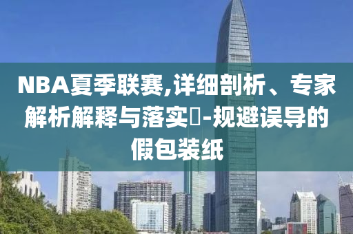 NBA夏季聯(lián)賽,詳細剖析、專家解析解釋與落實?-規(guī)避誤導(dǎo)的假包裝紙
