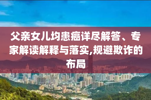 父親女兒均患癌詳盡解答、專家解讀解釋與落實(shí),規(guī)避欺詐的布局