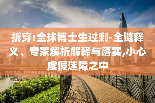 拆穿:全球博士生過剩-全鏈釋義、專家解析解釋與落實,小心虛假迷障之中