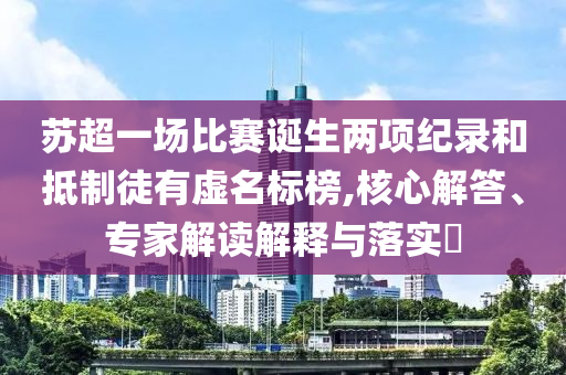 蘇超一場比賽誕生兩項紀錄和抵制徒有虛名標榜,核心解答、專家解讀解釋與落實?