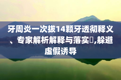 牙周炎一次拔14顆牙透徹釋義、專家解析解釋與落實?,躲避虛假誘導