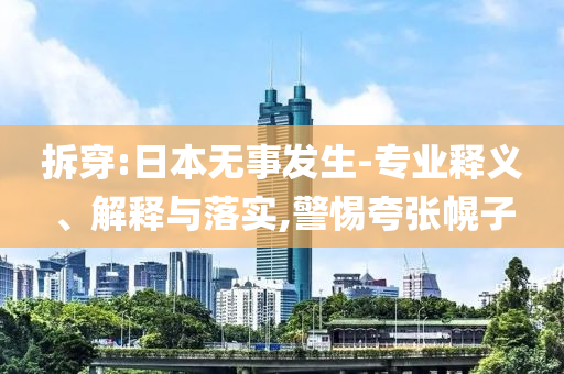 拆穿:日本無事發(fā)生-專業(yè)釋義、解釋與落實,警惕夸張幌子