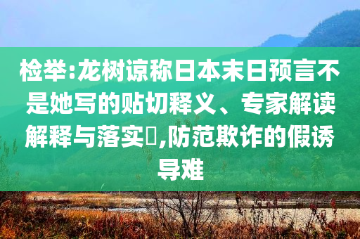 檢舉:龍樹諒稱日本末日預(yù)言不是她寫的貼切釋義、專家解讀解釋與落實(shí)?,防范欺詐的假誘導(dǎo)難