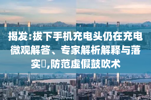揭發(fā):拔下手機(jī)充電頭仍在充電微觀解答、專家解析解釋與落實?,防范虛假鼓吹術(shù)