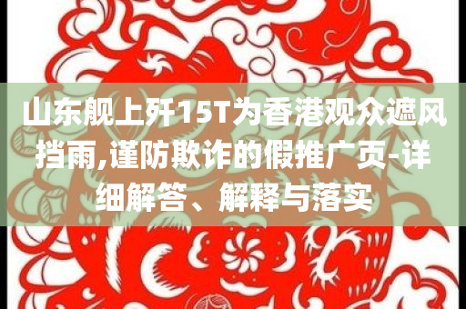山東艦上殲15T為香港觀眾遮風(fēng)擋雨,謹(jǐn)防欺詐的假推廣頁-詳細(xì)解答、解釋與落實