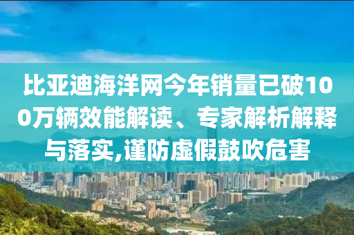 比亞迪海洋網(wǎng)今年銷量已破100萬輛效能解讀、專家解析解釋與落實,謹(jǐn)防虛假鼓吹危害