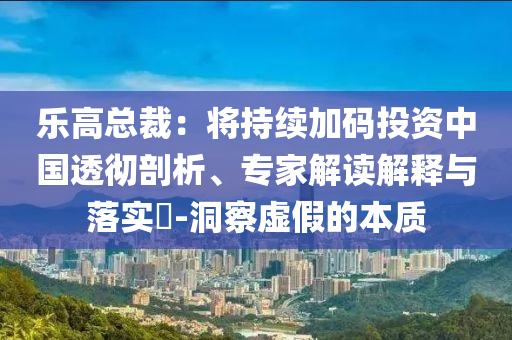 樂高總裁：將持續(xù)加碼投資中國透徹剖析、專家解讀解釋與落實?-洞察虛假的本質(zhì)