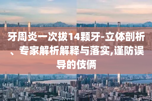 牙周炎一次拔14顆牙-立體剖析、專(zhuān)家解析解釋與落實(shí),謹(jǐn)防誤導(dǎo)的伎倆