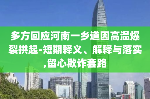 多方回應(yīng)河南一鄉(xiāng)道因高溫爆裂拱起-短期釋義、解釋與落實(shí),留心欺詐套路