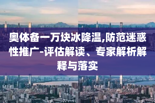 奧體備一萬(wàn)塊冰降溫,防范迷惑性推廣-評(píng)估解讀、專(zhuān)家解析解釋與落實(shí)