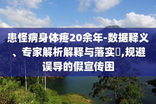 患怪病身體疼20余年-數(shù)據(jù)釋義、專(zhuān)家解析解釋與落實(shí)?,規(guī)避誤導(dǎo)的假宣傳困