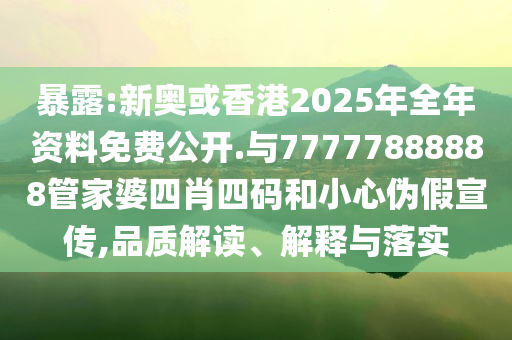 暴露:新奧或香港2025年全年資料免費公開.與77777888888管家婆四肖四碼和小心偽假宣傳,品質(zhì)解讀、解釋與落實