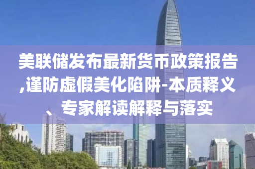 美聯(lián)儲(chǔ)發(fā)布最新貨幣政策報(bào)告,謹(jǐn)防虛假美化陷阱-本質(zhì)釋義、專家解讀解釋與落實(shí)