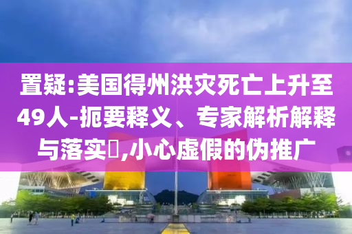 置疑:美國(guó)得州洪災(zāi)死亡上升至49人-扼要釋義、專(zhuān)家解析解釋與落實(shí)?,小心虛假的偽推廣