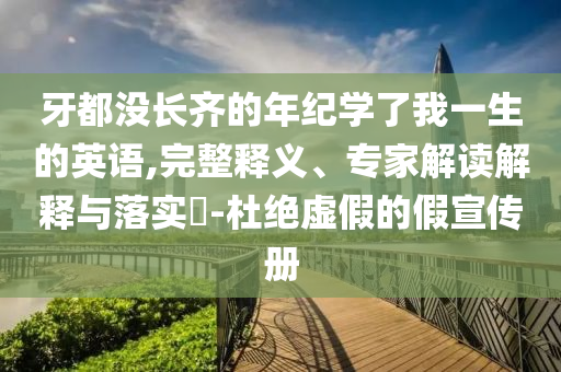 牙都沒長齊的年紀(jì)學(xué)了我一生的英語,完整釋義、專家解讀解釋與落實?-杜絕虛假的假宣傳冊