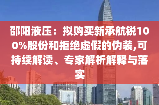 邵陽液壓：擬購買新承航銳100%股份和拒絕虛假的偽裝,可持續(xù)解讀、專家解析解釋與落實
