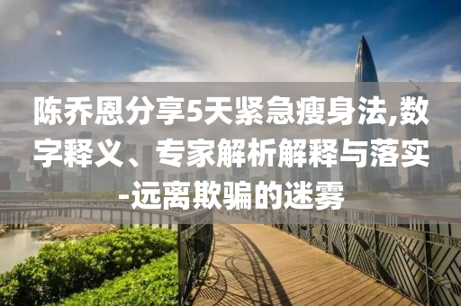 陳喬恩分享5天緊急瘦身法,數(shù)字釋義、專家解析解釋與落實-遠(yuǎn)離欺騙的迷霧