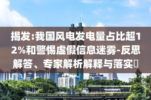 揭發(fā):我國(guó)風(fēng)電發(fā)電量占比超12%和警惕虛假信息迷霧-反思解答、專(zhuān)家解析解釋與落實(shí)?