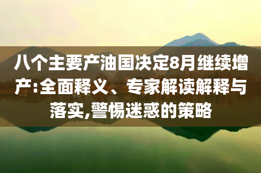 八個主要產(chǎn)油國決定8月繼續(xù)增產(chǎn):全面釋義、專家解讀解釋與落實,警惕迷惑的策略
