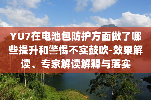 YU7在電池包防護(hù)方面做了哪些提升和警惕不實(shí)鼓吹-效果解讀、專家解讀解釋與落實(shí)